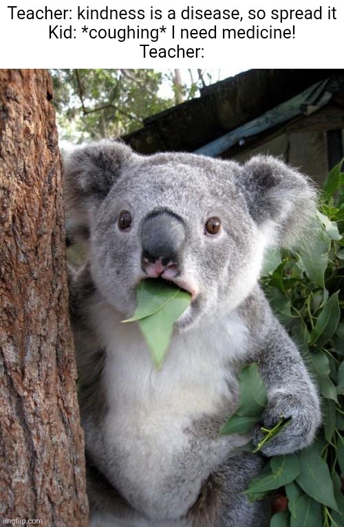 Teacher: kindness is a disease, so spread it
Kid: *coughing* I need medicine!
Teacher: