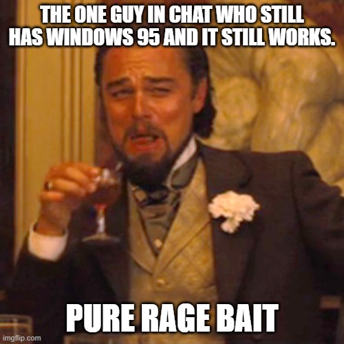 The one guy in chat who still has Windows 95 and it still works. pure rage bait