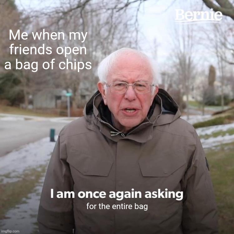 Me when my friends open a bag of chips /  for the entire bag