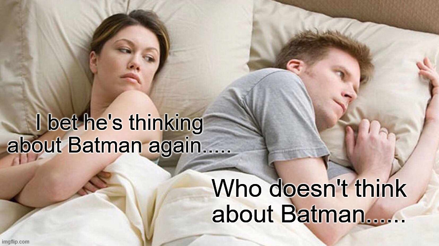 I bet he's thinking about Batman again..... Who doesn't think about Batman......