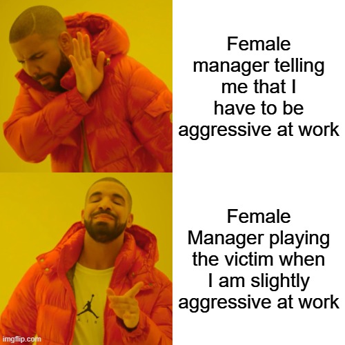 Female manager telling me that I have to be aggressive at work /  Female Manager playing the victim when I am slightly aggressive at work