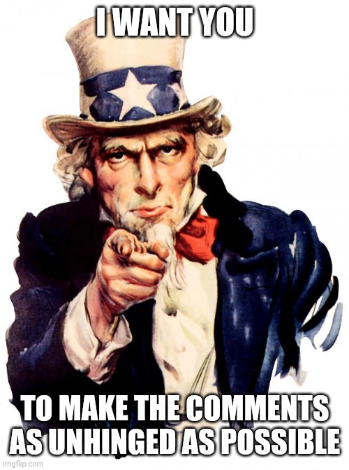 I want you / To make the comments as unhinged as possible