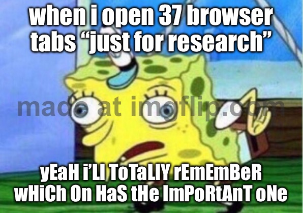 when i open 37 browser tabs “just for research” /  yEaH i’Ll ToTaLlY rEmEmBeR wHiCh On HaS tHe ImPoRtAnT oNe