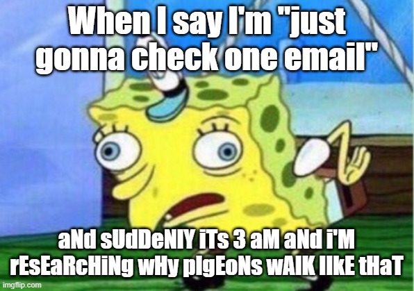 When I say I'm "just gonna check one email" /  aNd sUdDeNlY iTs 3 aM aNd i'M rEsEaRcHiNg wHy pIgEoNs wAlK lIkE tHaT