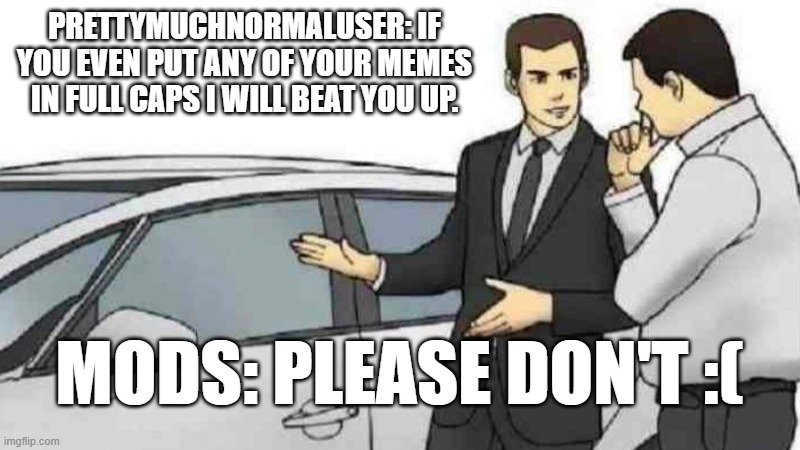 PrettyMuchNormalUser: If you even put any of your memes in full caps I will beat you up. Mods: Please don't :(