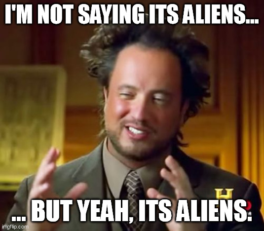 i'm not saying its aliens... ... but yeah, its aliens.