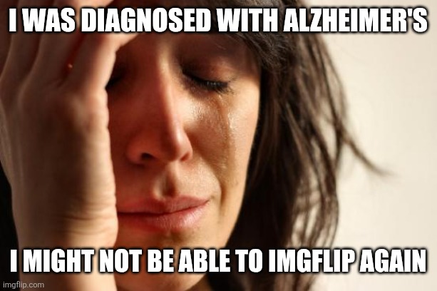 I was diagnosed with Alzheimer's /  I might not be able to imgflip again