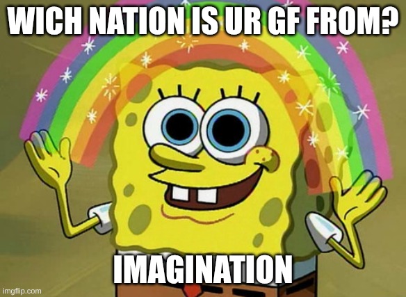wich nation is ur gf from? imagination