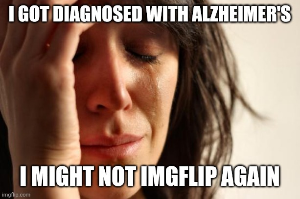 I got diagnosed with Alzheimer's /  I might not imgflip again