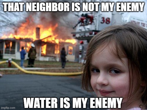 that neighbor is not my enemy /  water is my enemy