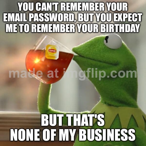 YOU CAN'T REMEMBER YOUR EMAIL PASSWORD, BUT YOU EXPECT ME TO REMEMBER YOUR BIRTHDAY /  BUT THAT'S NONE OF MY BUSINESS