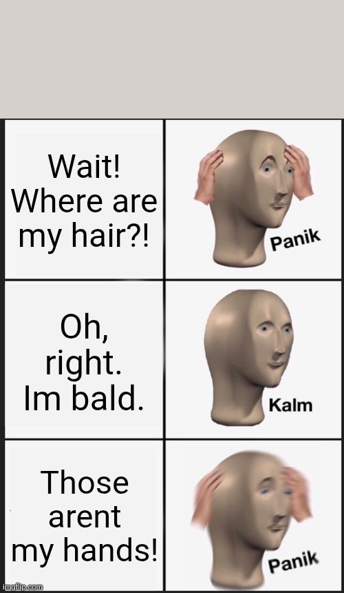 Wait! Where are my hair?! Oh, right. Im bald. Those arent my hands!
