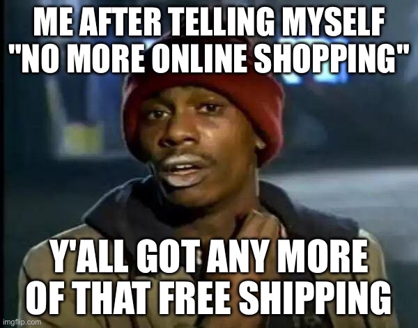 ME AFTER TELLING MYSELF "NO MORE ONLINE SHOPPING" /  Y'ALL GOT ANY MORE OF THAT FREE SHIPPING