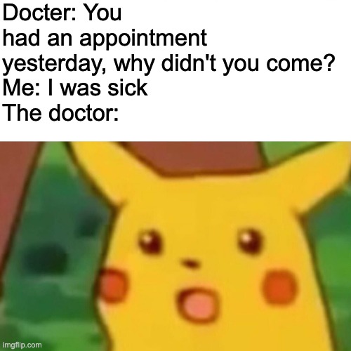Docter: You had an appointment yesterday, why didn't you come?
Me: I was sick
The doctor:
