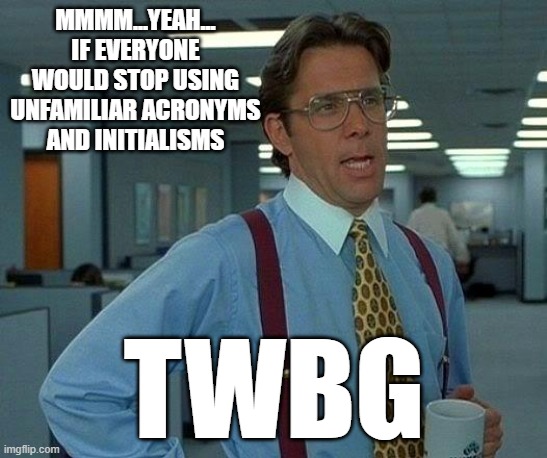 mmmm...yeah...
IF EVERYONE WOULD STOP USING UNFAMILIAR ACRONYMS AND INITIALISMS /  twbg
