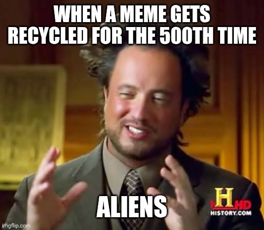 WHEN A MEME GETS RECYCLED FOR THE 500TH TIME /  ALIENS
