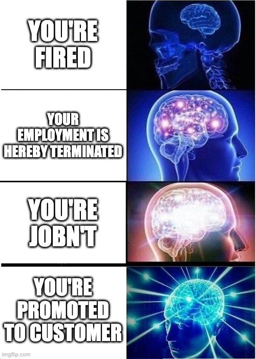 You're fired / Your employment is hereby terminated / You're Jobn't / You're promoted to customer