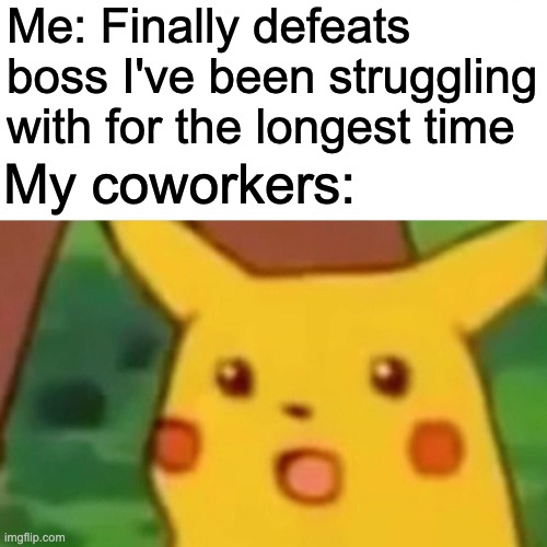 Me: Finally defeats boss I've been struggling with for the longest time / My coworkers: