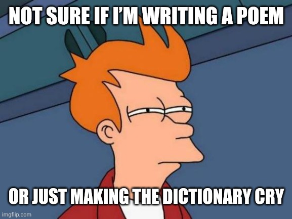 NOT SURE IF I’M WRITING A POEM / OR JUST MAKING THE DICTIONARY CRY