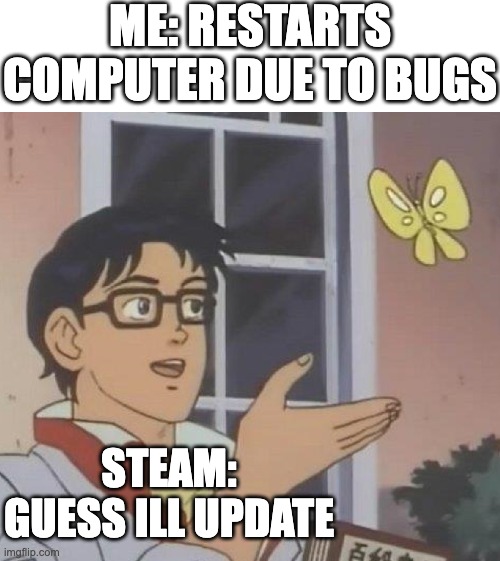 Me: Restarts computer due to bugs /  steam: Guess Ill update