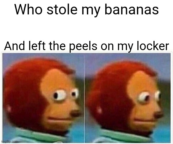 Who stole my bananas /  And left the peels on my locker
