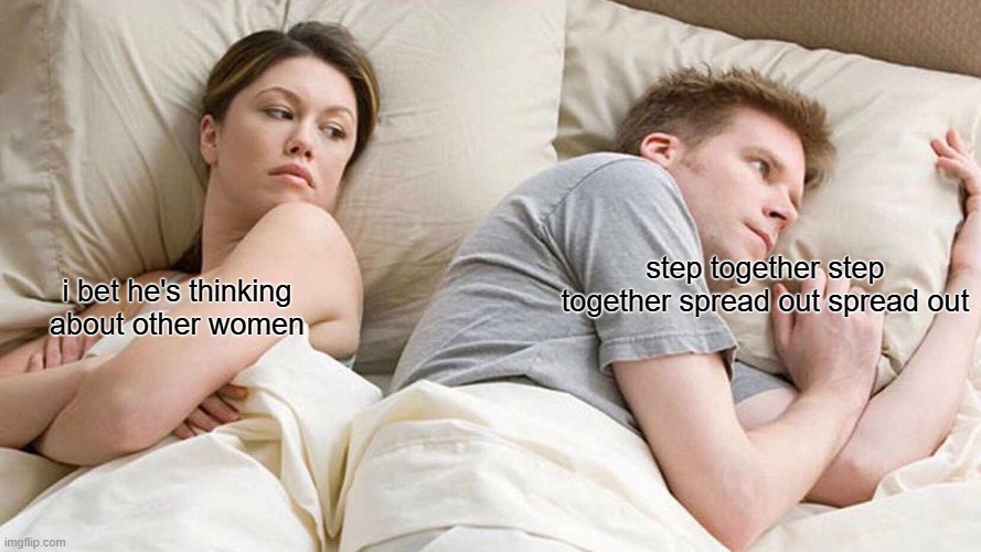 step together step together spread out spread out /  i bet he's thinking about other women