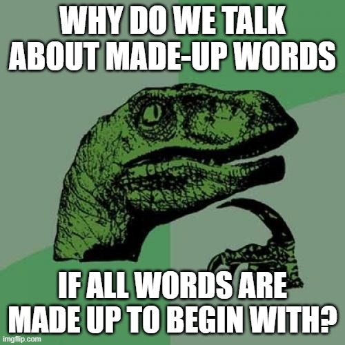Why do we talk about made-up words /  If all words are made up to begin with?