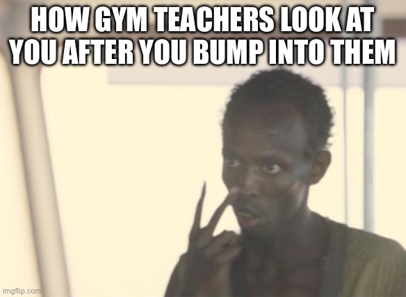 How gym teachers look at you after you bump into them