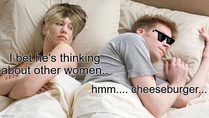 I bet he's thinking about other women.. hmm.... cheeseburger...