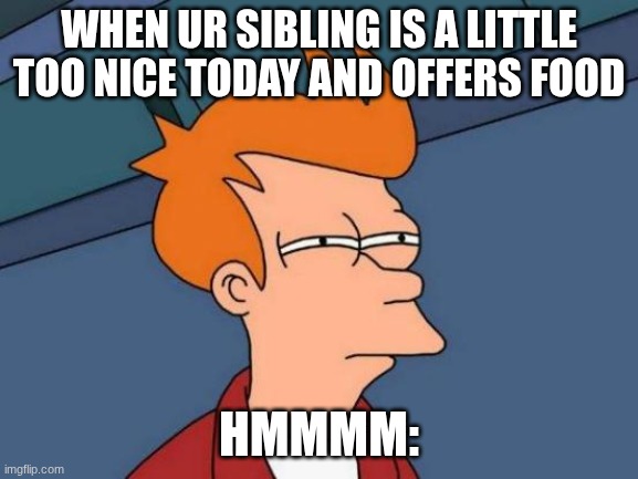 when ur sibling is a little too nice today and offers food / hmmmm: