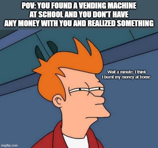 POV: You found a vending machine at school and you don't have any money with you and realized something / Wait a minute. I think I burnt my money at home.