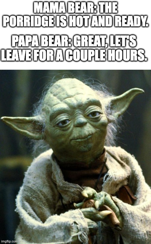 Mama Bear: The porridge is hot and ready. Papa Bear: Great, let's leave for a couple hours.