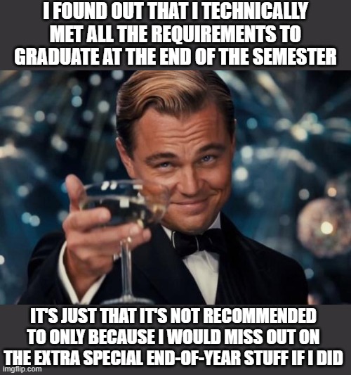 i found out that i technically met all the requirements to graduate at the end of the semester / it's just that it's not recommended to only because i would miss out on the extra special end-of-year stuff if i did