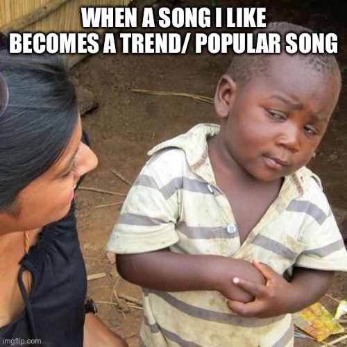 When a song I like becomes a trend/ popular song