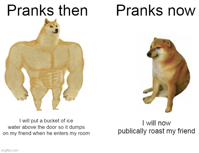 Pranks then / Pranks now / I will put a bucket of ice water above the door so it dumps on my friend when he enters my room / I will now publically roast my friend