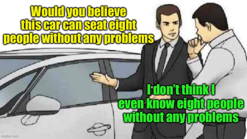 Would you believe this car can seat eight people without any problems /  I don’t think I even know eight people without any problems