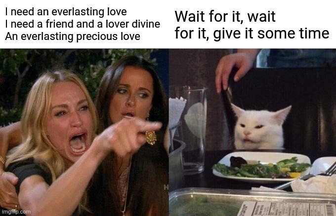 I need an everlasting love
I need a friend and a lover divine
An everlasting precious love /  Wait for it, wait for it, give it some time