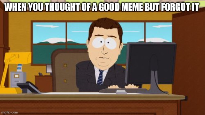 when you thought of a good meme but forgot it