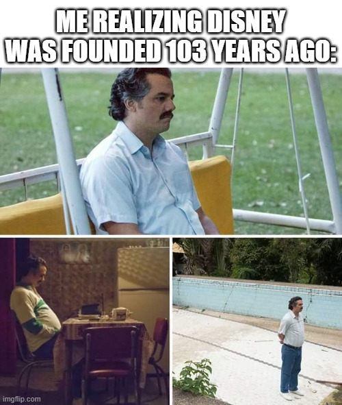 Me realizing Disney was founded 103 years ago: