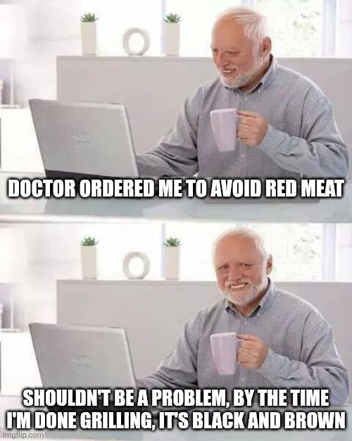 Doctor ordered me to avoid red meat / Shouldn't be a problem, by the time I'm done grilling, it's black and brown