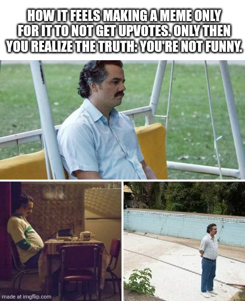 How it feels making a meme only for it to not get upvotes. Only then you realize the truth: You're not funny.