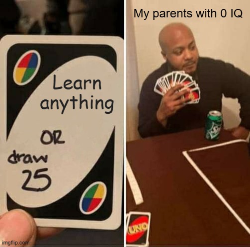 My parents with 0 IQ /  Learn anything