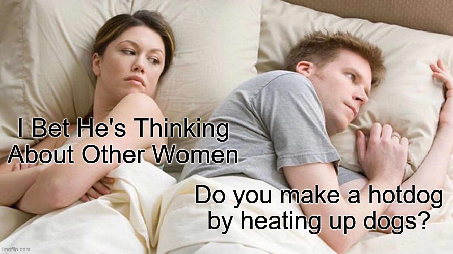 I Bet He's Thinking About Other Women /  Do you make a hotdog by heating up dogs?