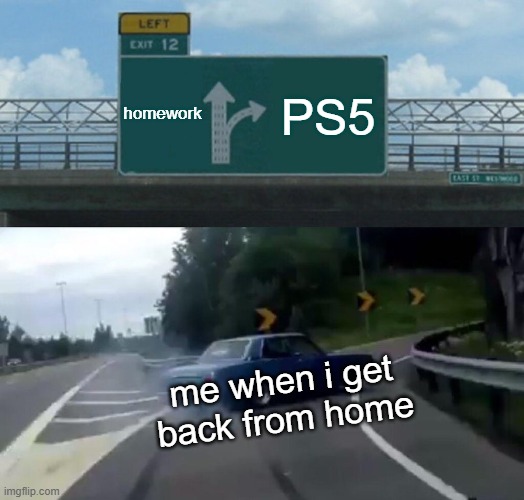 homework /  PS5 /  me when i get back from home