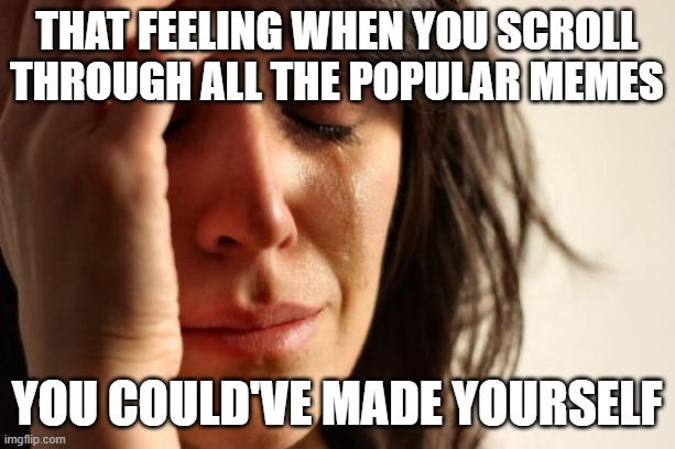 That feeling when you scroll through all the popular memes /  You could've made yourself