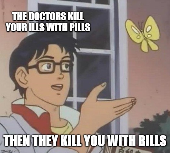 The doctors kill your ills with pills /  then they kill you with bills