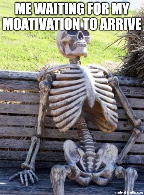 me waiting for my moativation to arrive