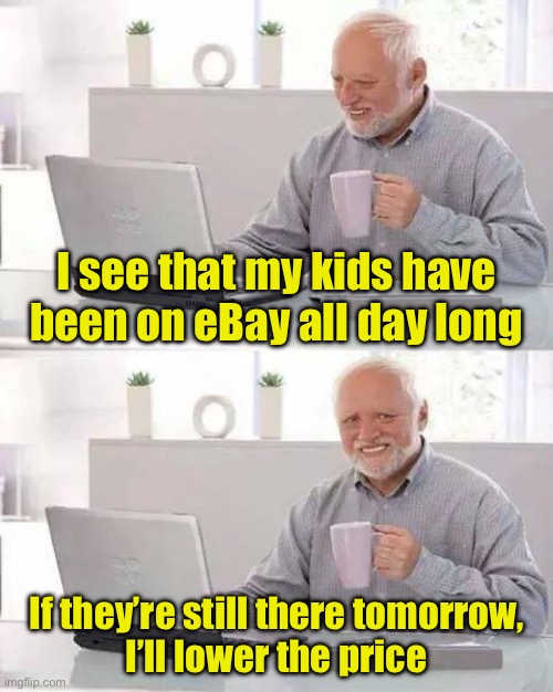 I see that my kids have been on eBay all day long / If they’re still there tomorrow,
I’ll lower the price