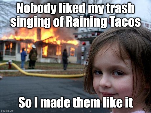 Nobody liked my trash singing of Raining Tacos /  So I made them like it