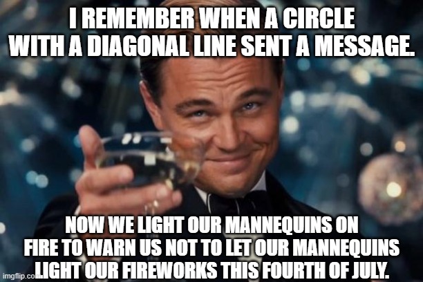 I remember when a circle with a diagonal line sent a message. now we light our mannequins on fire to warn us not to let our mannequins light our fireworks this fourth of july.